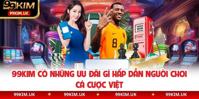 99KIM Có Những Ưu Đãi Gì Hấp Dẫn Người Chơi Cá Cược Việt