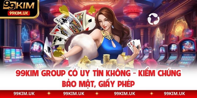 99KIM Group Có Uy Tín Không - Kiểm Chứng Bảo Mật, Giấy Phép
