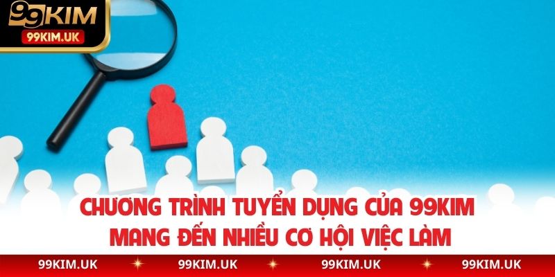 Chương trình tuyển dụng của 99KIM mang đến nhiều cơ hội việc làm