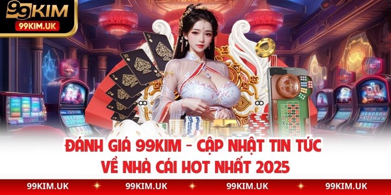 Đánh Giá 99kim - Cập Nhật Tin Tức Về Nhà Cái Hot Nhất 2025