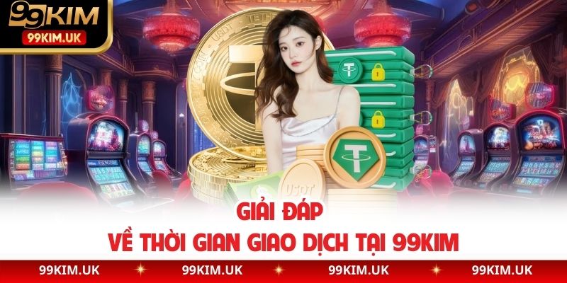 Giải đáp về thời gian giao dịch tại 99KIM