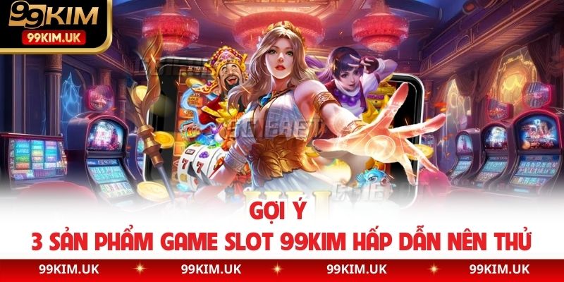 Gợi ý 3 sản phẩm game slot 99kim hấp dẫn nên thử