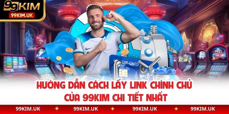 Hướng Dẫn Cách Lấy Link Chính Chủ Của 99KIM Chi Tiết Nhất