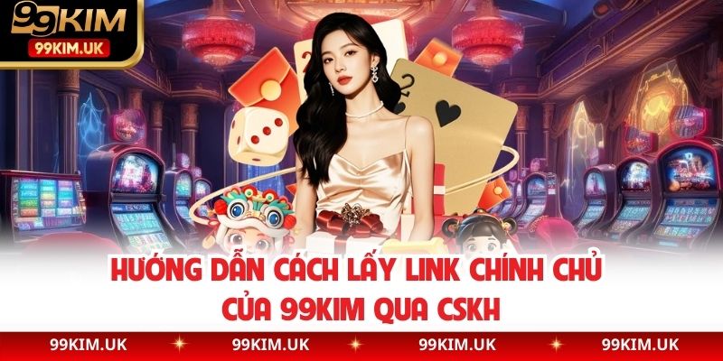 Hướng dẫn cách lấy link chính chủ của 99KIM qua CSKH