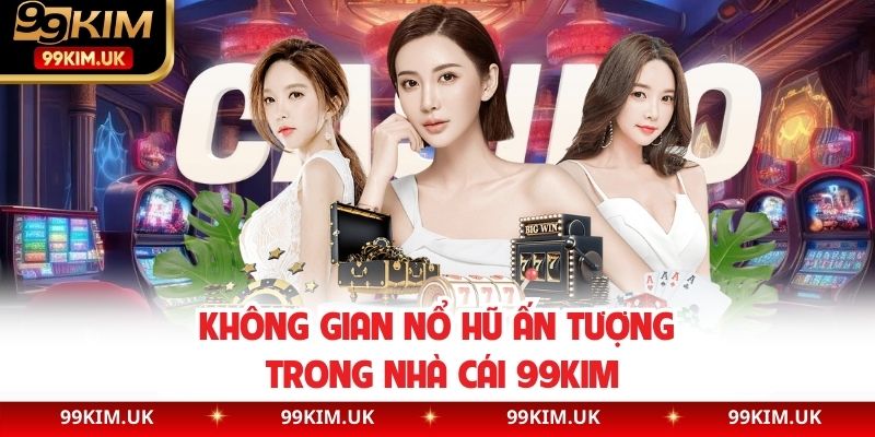 Không gian nổ hũ ấn tượng trong nhà cái 99kim