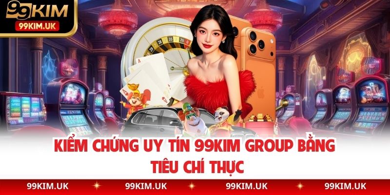 Kiểm chứng uy tín 99KIM Group bằng tiêu chí thực