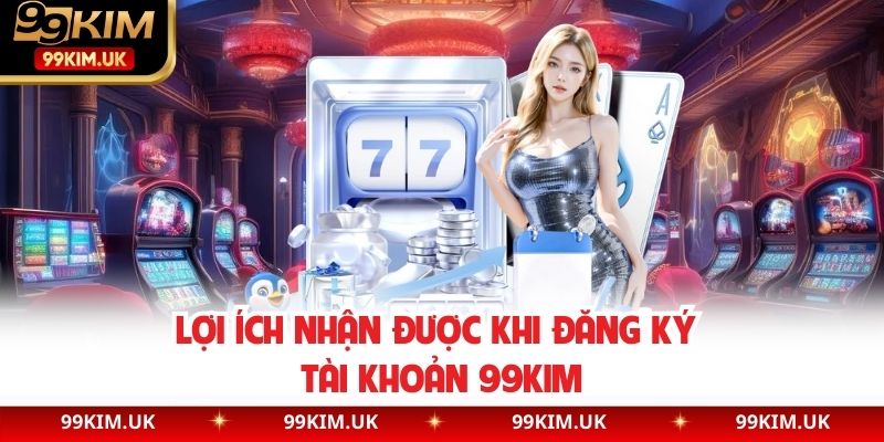 Lợi ích nhận được khi đăng ký tài khoản 99KIM