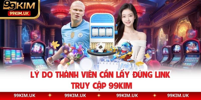 Lý do thành viên cần lấy đúng link truy cập 99KIM