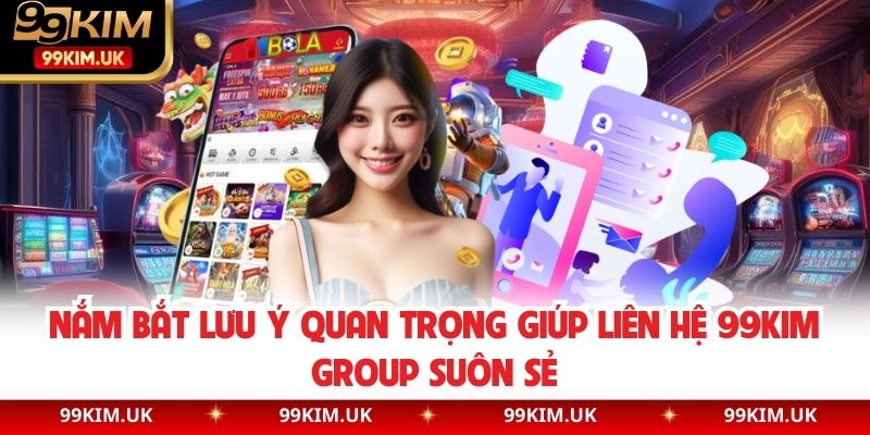 Nắm bắt lưu ý quan trọng giúp liên hệ 99KIM Group suôn sẻ