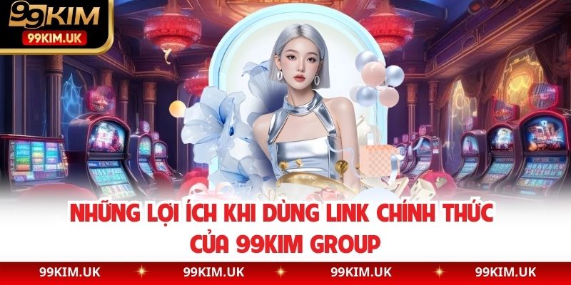 Những lợi ích khi dùng link chính thức của 99KIM group