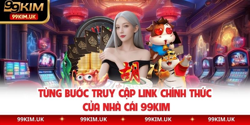 Từng bước truy cập link chính thức của nhà cái 99KIM