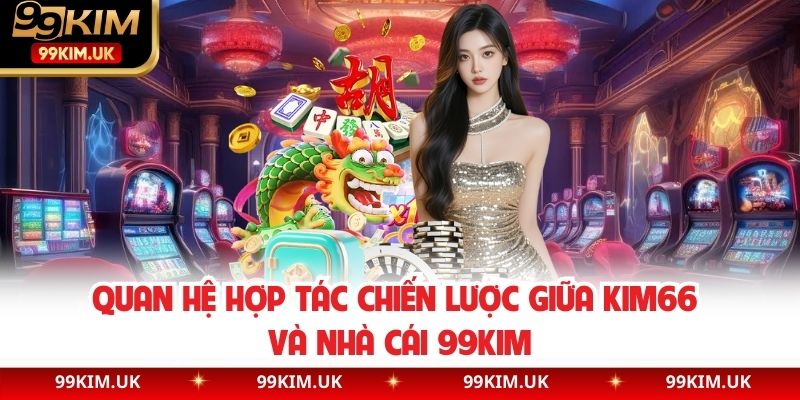 Quan hệ hợp tác chiến lược giữa KIM66 và nhà cái 99KIM